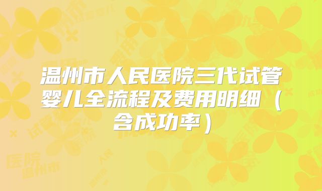 温州市人民医院三代试管婴儿全流程及费用明细(含成功率)