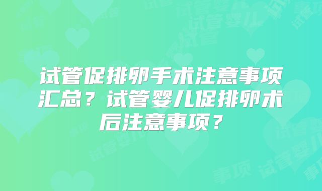 试管促排卵手术注意事项汇总？试管婴儿促排卵术后注意事项？
