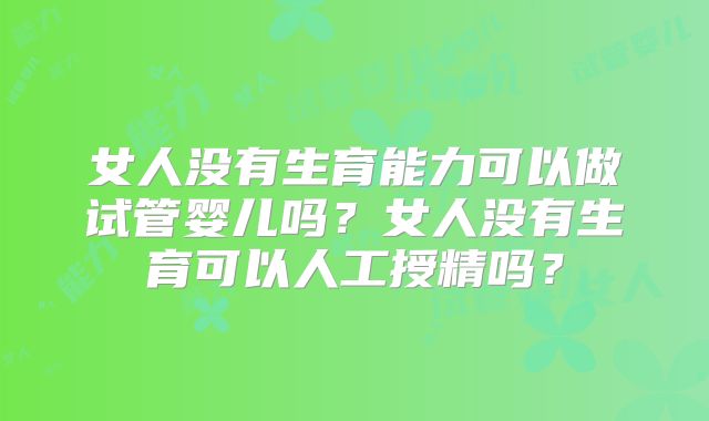 女人没有生育能力可以做试管婴儿吗？女人没有生育可以人工授精吗？