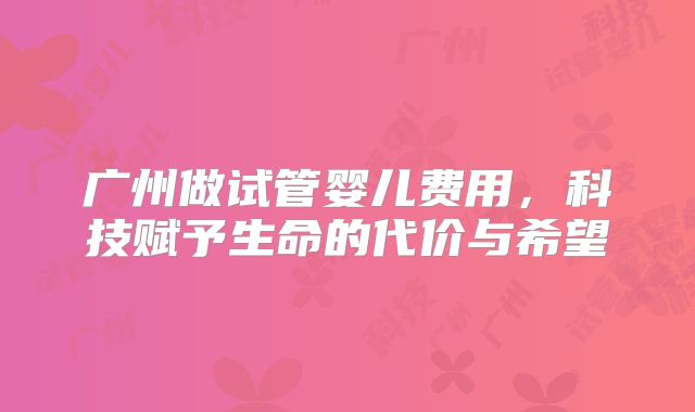 广州做试管婴儿费用,科技赋予生命的代价与希望