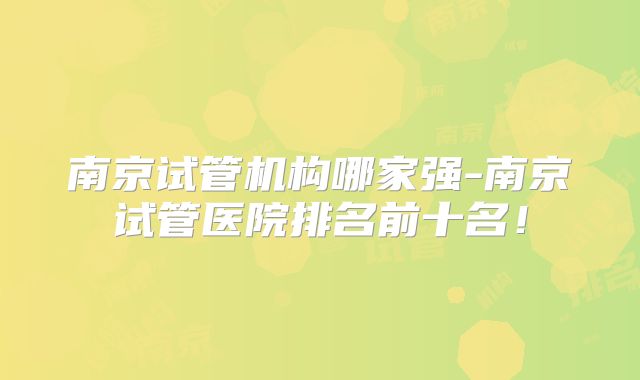 南京试管机构哪家强-南京试管医院排名前十名!