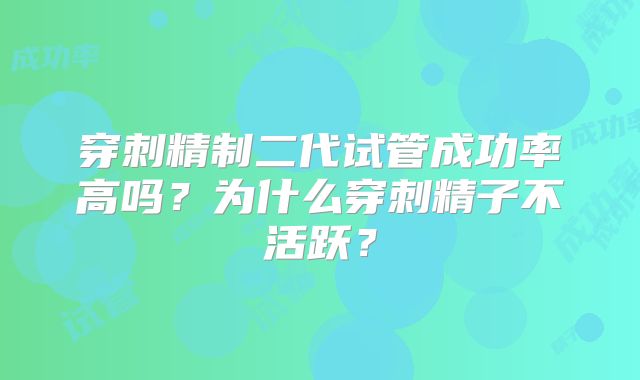 穿刺精制二代试管成功率高吗？为什么穿刺精子不活跃？