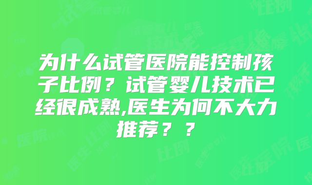 为什么试管医院能控制孩子比例?试管婴儿技术已经很成熟,医生为何不大力推荐??