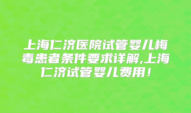 上海仁济医院试管婴儿梅毒患者条件要求详解,上海仁济试管婴儿费用!