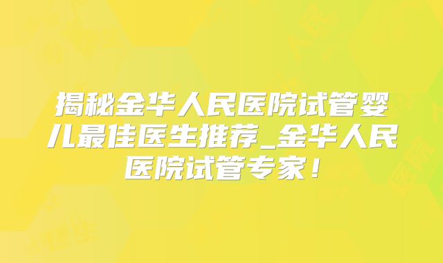 揭秘金华人民医院试管婴儿最佳医生推荐_金华人民医院试管专家!