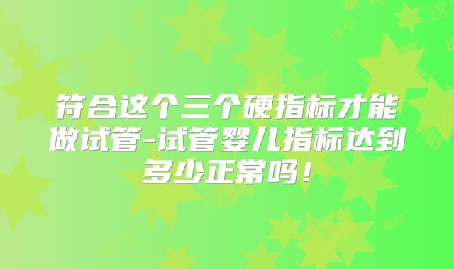 符合这个三个硬指标才能做试管-试管婴儿指标达到多少正常吗！