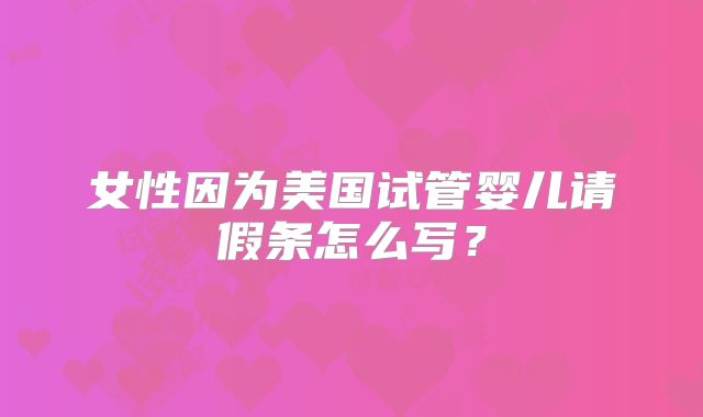 女性因为美国试管婴儿请假条怎么写?