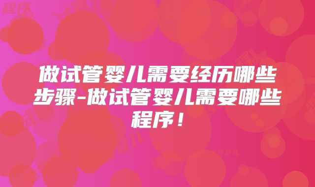 做试管婴儿需要经历哪些步骤-做试管婴儿需要哪些程序!