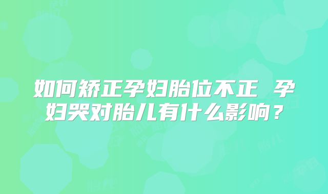 如何矫正孕妇胎位不正 孕妇哭对胎儿有什么影响？