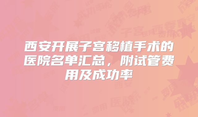 西安开展子宫移植手术的医院名单汇总,附试管费用及成功率