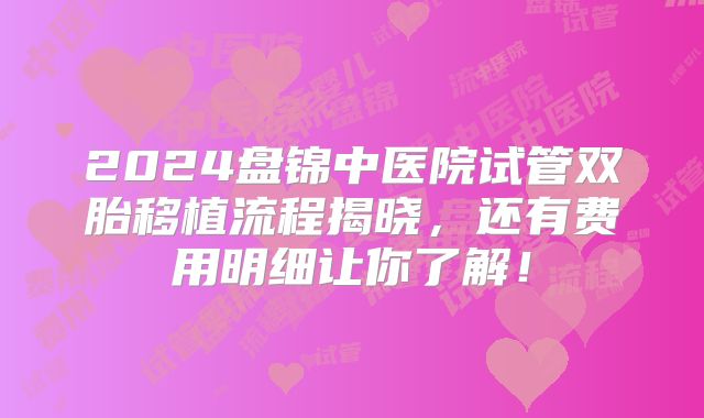 2024盘锦中医院试管双胎移植流程揭晓,还有费用明细让你了解!