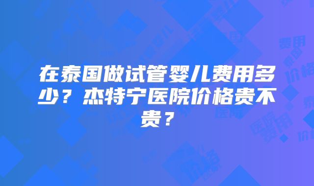 在泰国做试管婴儿费用多少?杰特宁医院价格贵不贵?