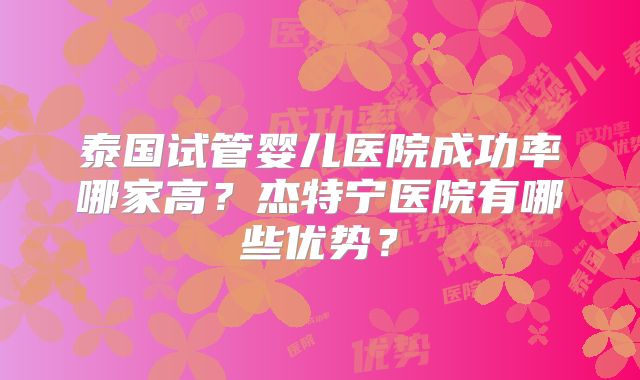 泰国试管婴儿医院成功率哪家高?杰特宁医院有哪些优势?