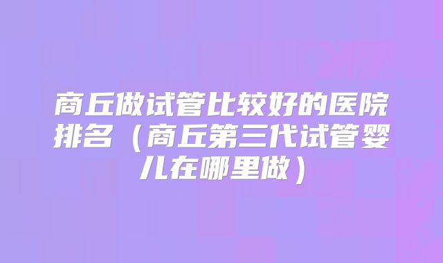 商丘做试管比较好的医院排名（商丘第三代试管婴儿在哪里做）