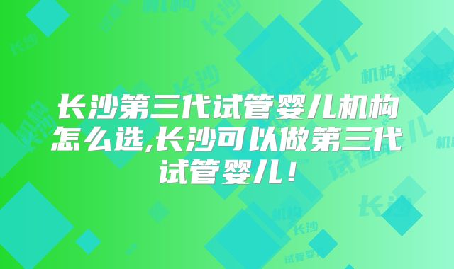 长沙第三代试管婴儿机构怎么选,长沙可以做第三代试管婴儿！