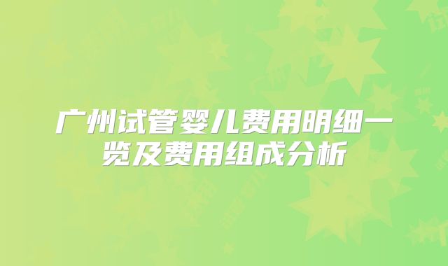 广州试管婴儿费用明细一览及费用组成分析