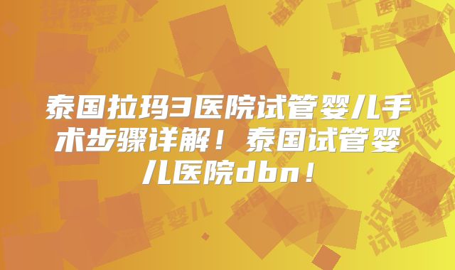泰国拉玛3医院试管婴儿手术步骤详解!泰国试管婴儿医院dbn!