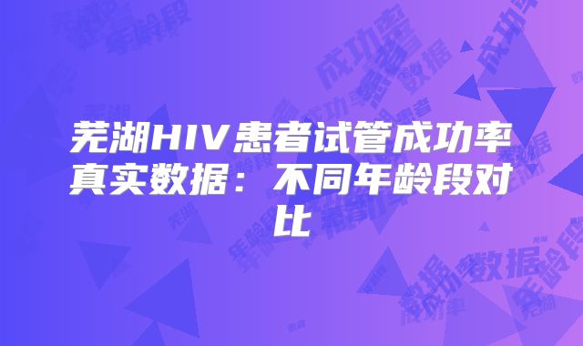 芜湖HIV患者试管成功率真实数据:不同年龄段对比