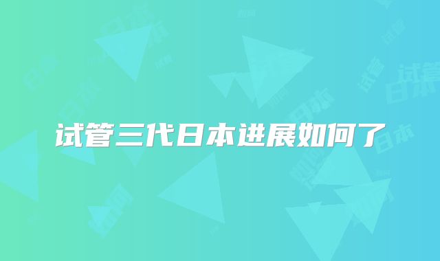 试管三代日本进展如何了