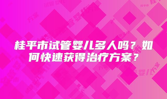 桂平市试管婴儿多人吗?如何快速获得治疗方案?