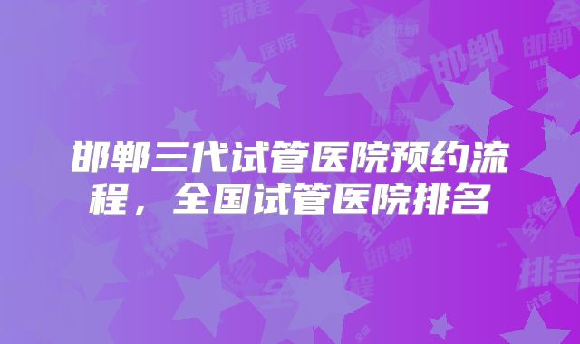 邯郸三代试管医院预约流程,全国试管医院排名