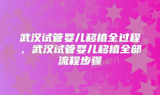 武汉试管婴儿移植全过程,武汉试管婴儿移植全部流程步骤