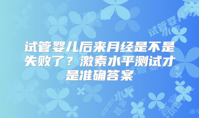 试管婴儿后来月经是不是失败了？激素水平测试才是准确答案