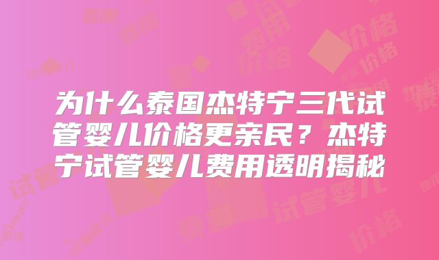 为什么泰国杰特宁三代试管婴儿价格更亲民?杰特宁试管婴儿费用透明揭秘