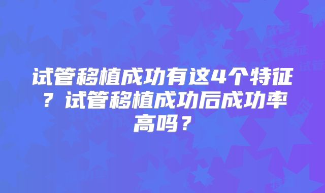 试管移植成功有这4个特征?试管移植成功后成功率高吗?