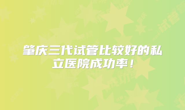 肇庆三代试管比较好的私立医院成功率!