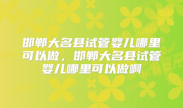 邯郸大名县试管婴儿哪里可以做,邯郸大名县试管婴儿哪里可以做啊
