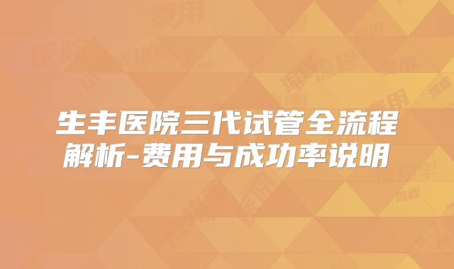生丰医院三代试管全流程解析-费用与成功率说明