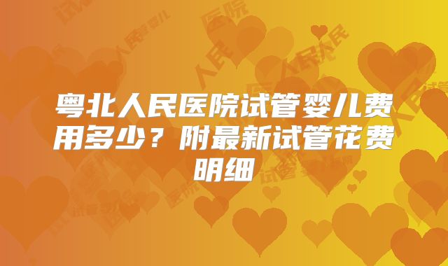 粤北人民医院试管婴儿费用多少?附最新试管花费明细
