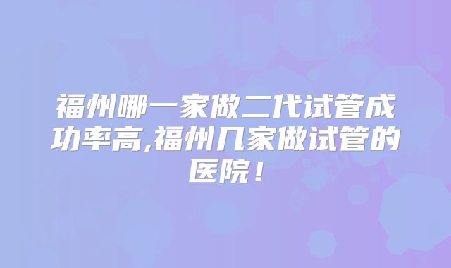 福州哪一家做二代试管成功率高,福州几家做试管的医院!