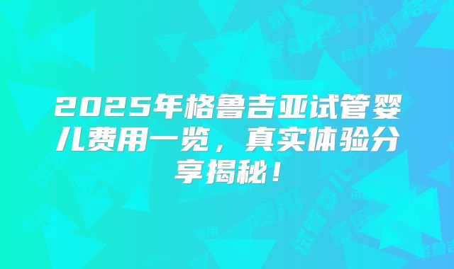2025年格鲁吉亚试管婴儿费用一览,真实体验分享揭秘!