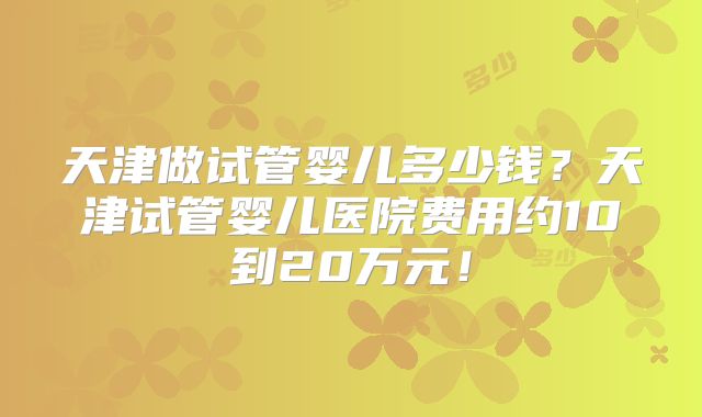 天津做试管婴儿多少钱?天津试管婴儿医院费用约10到20万元!