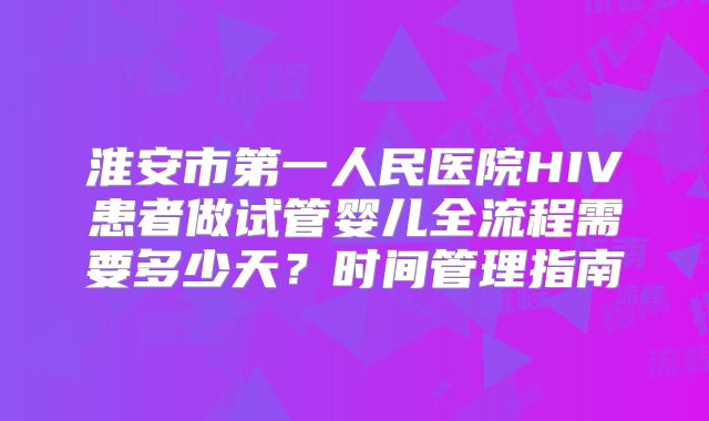 淮安市第一人民医院HIV患者做试管婴儿全流程需要多少天？时间管理指南