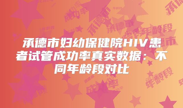 承德市妇幼保健院HIV患者试管成功率真实数据：不同年龄段对比
