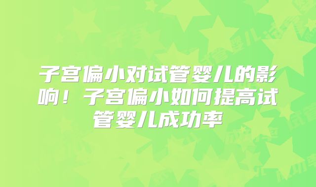 子宫偏小对试管婴儿的影响!子宫偏小如何提高试管婴儿成功率