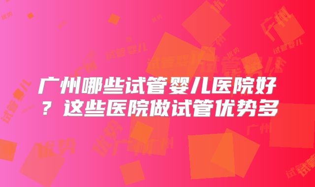 广州哪些试管婴儿医院好？这些医院做试管优势多