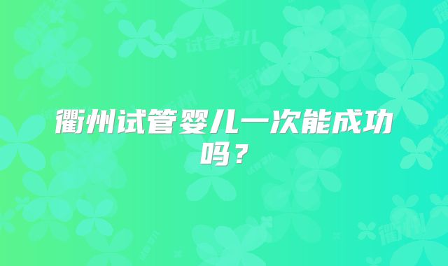 衢州试管婴儿一次能成功吗？