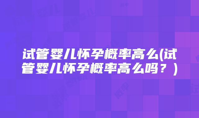试管婴儿怀孕概率高么(试管婴儿怀孕概率高么吗?)