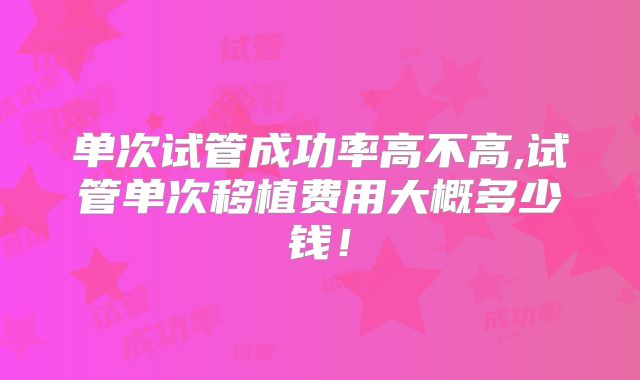 单次试管成功率高不高,试管单次移植费用大概多少钱!