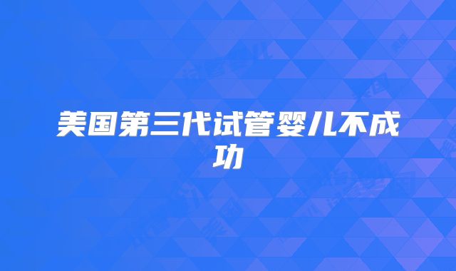 美国第三代试管婴儿不成功