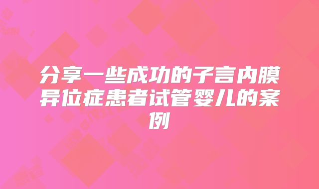 分享一些成功的子言内膜异位症患者试管婴儿的案例