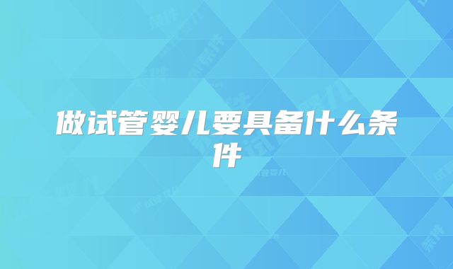 做试管婴儿要具备什么条件