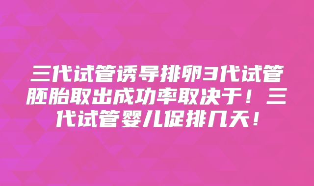 三代试管诱导排卵3代试管胚胎取出成功率取决于!三代试管婴儿促排几天!