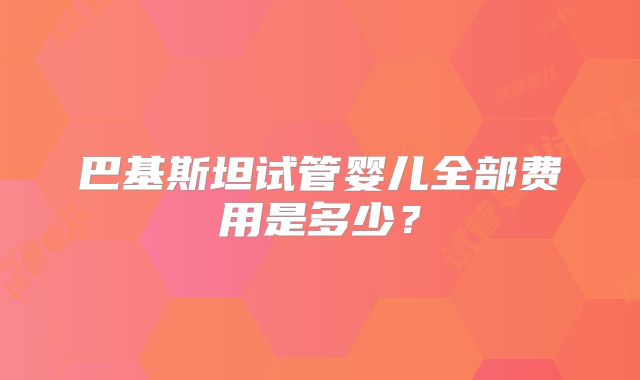 巴基斯坦试管婴儿全部费用是多少?