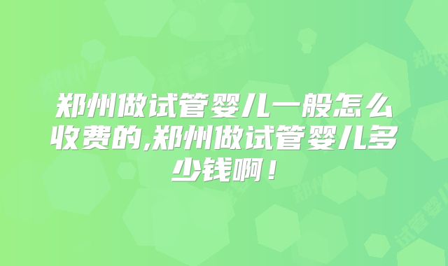 郑州做试管婴儿一般怎么收费的,郑州做试管婴儿多少钱啊!