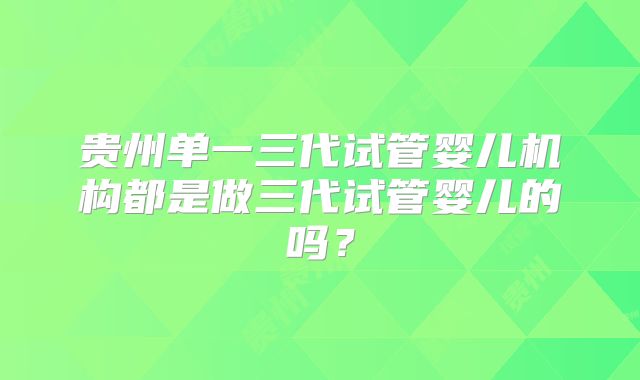 贵州单一三代试管婴儿机构都是做三代试管婴儿的吗?